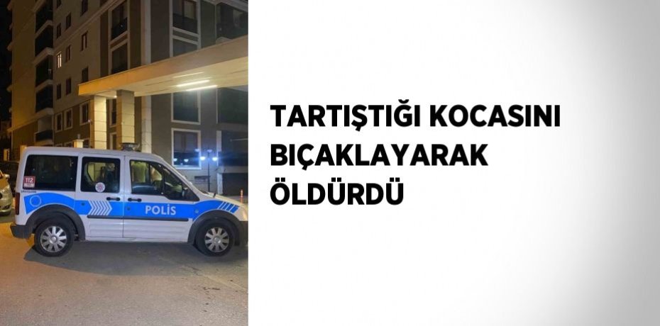 TARTIŞTIĞI KOCASINI BIÇAKLAYARAK ÖLDÜRDÜ