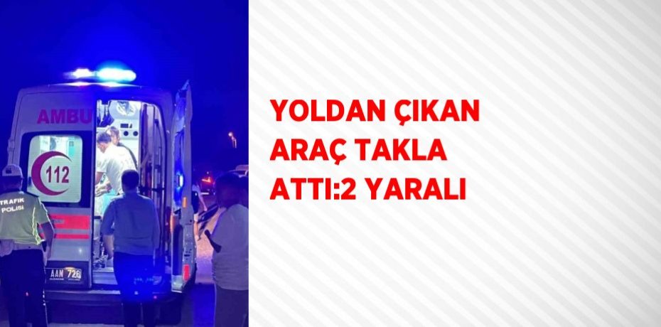 YOLDAN ÇIKAN ARAÇ TAKLA ATTI:2 YARALI