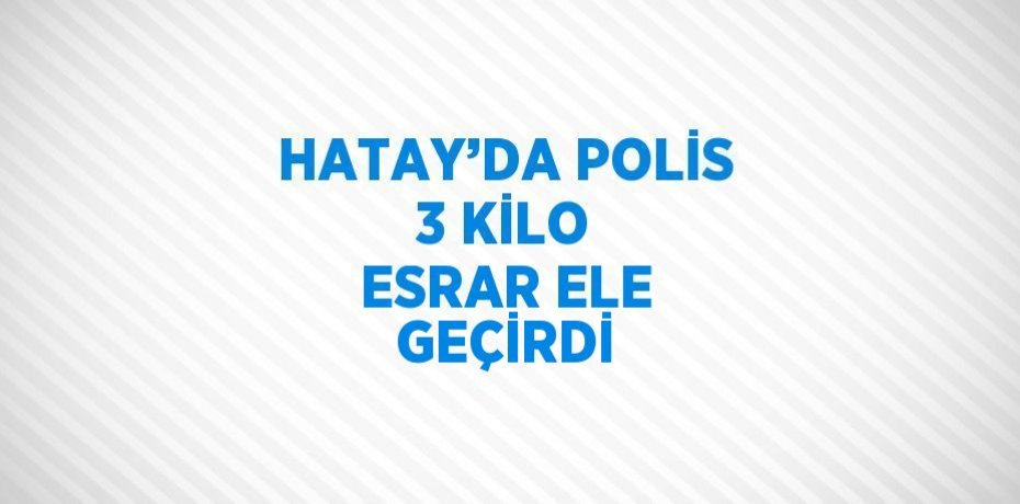 HATAY’DA POLİS 3 KİLO ESRAR ELE GEÇİRDİ