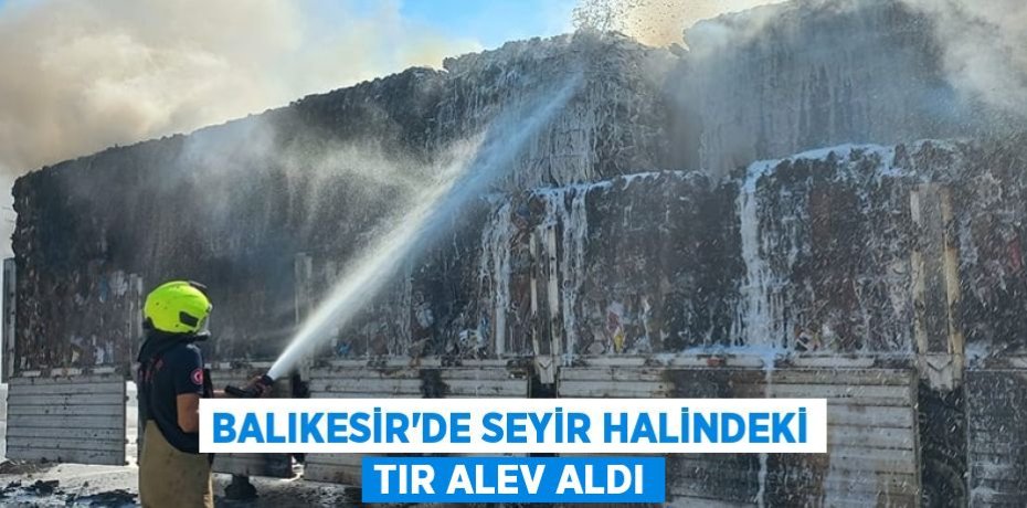 Balıkesir'de seyir halindeki tır alev aldı