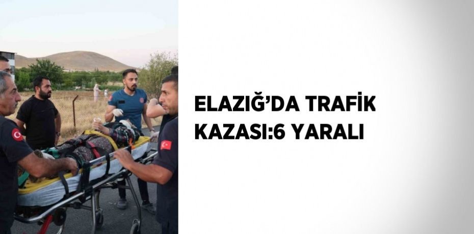 ELAZIĞ’DA TRAFİK KAZASI:6 YARALI