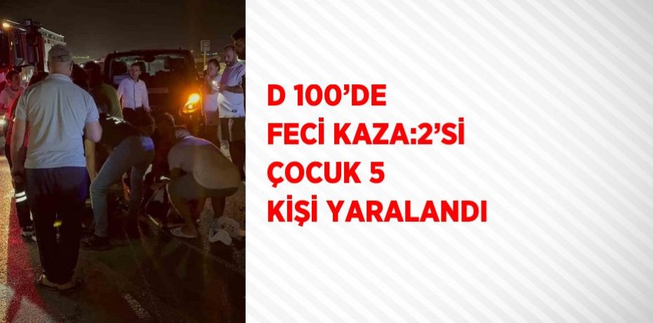 D 100’DE FECİ KAZA:2’Sİ ÇOCUK 5 KİŞİ YARALANDI