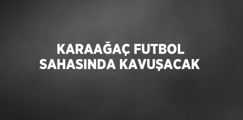 KARAAĞAÇ FUTBOL SAHASINDA KAVUŞACAK