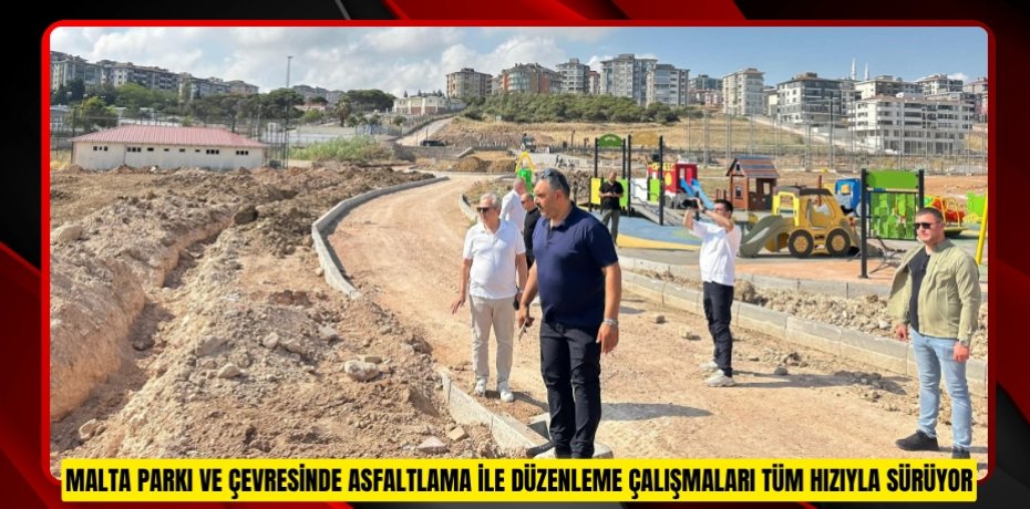 MALTA PARKI VE ÇEVRESİNDE ASFALTLAMA İLE DÜZENLEME ÇALIŞMALARI TÜM HIZIYLA SÜRÜYOR