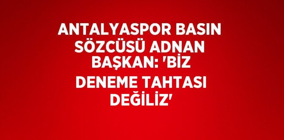 ANTALYASPOR BASIN SÖZCÜSÜ ADNAN BAŞKAN: 'BİZ DENEME TAHTASI DEĞİLİZ'