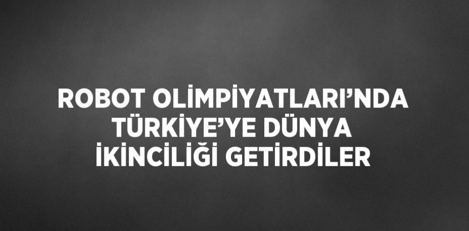 ROBOT OLİMPİYATLARI’NDA TÜRKİYE’YE DÜNYA İKİNCİLİĞİ GETİRDİLER