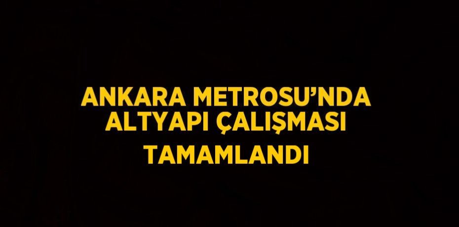ANKARA METROSU’NDA ALTYAPI ÇALIŞMASI TAMAMLANDI