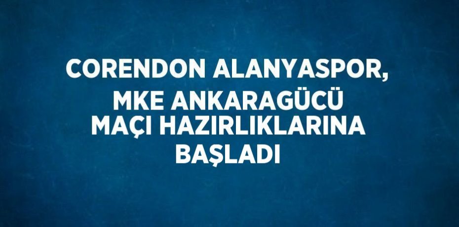 CORENDON ALANYASPOR, MKE ANKARAGÜCÜ MAÇI HAZIRLIKLARINA BAŞLADI