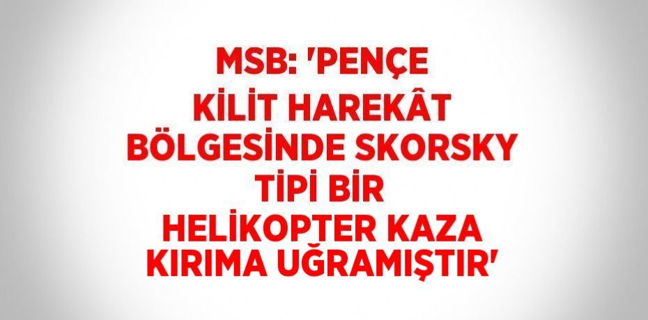 MSB: 'PENÇE KİLİT HAREKÂT BÖLGESİNDE SKORSKY TİPİ BİR HELİKOPTER KAZA KIRIMA UĞRAMIŞTIR'