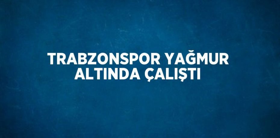 TRABZONSPOR YAĞMUR ALTINDA ÇALIŞTI