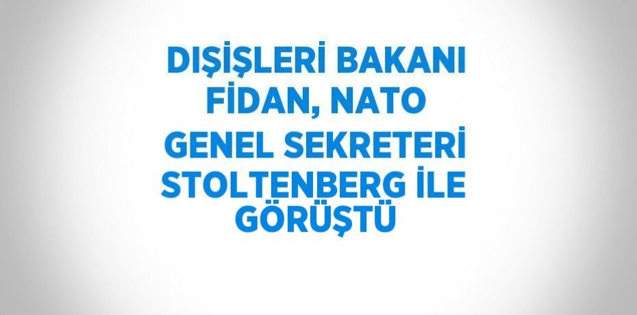 DIŞİŞLERİ BAKANI FİDAN, NATO GENEL SEKRETERİ STOLTENBERG İLE GÖRÜŞTÜ