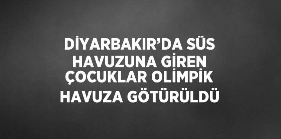 DİYARBAKIR’DA SÜS HAVUZUNA GİREN ÇOCUKLAR OLİMPİK HAVUZA GÖTÜRÜLDÜ