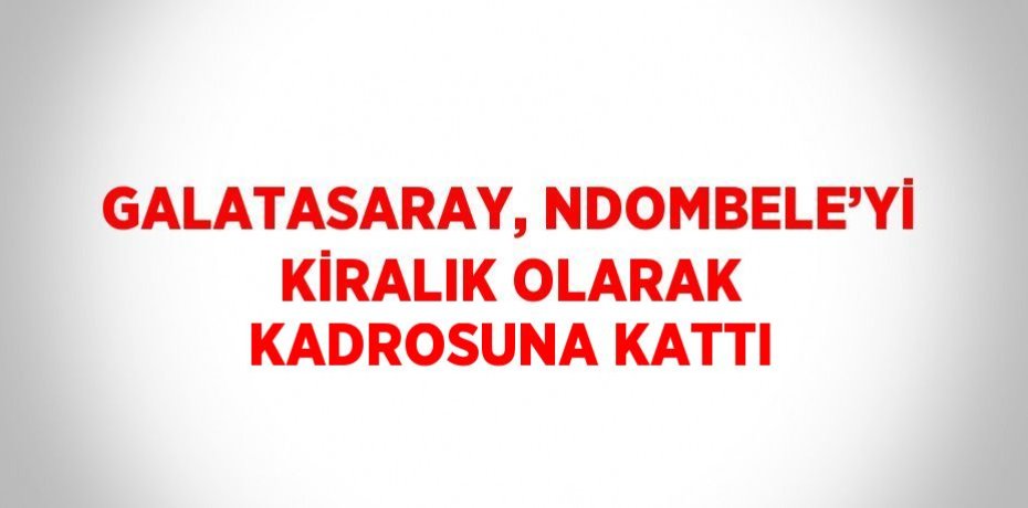 GALATASARAY, NDOMBELE’Yİ KİRALIK OLARAK KADROSUNA KATTI