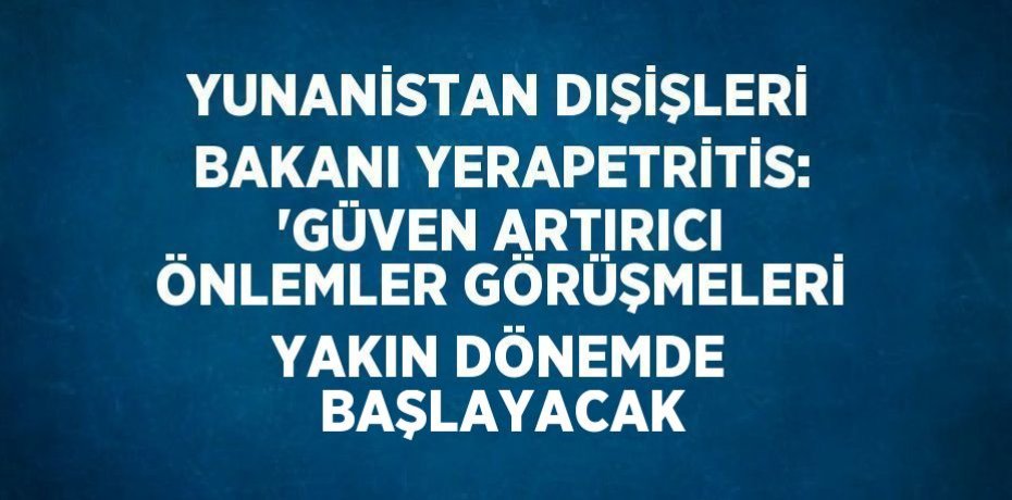 YUNANİSTAN DIŞİŞLERİ BAKANI YERAPETRİTİS: 'GÜVEN ARTIRICI ÖNLEMLER GÖRÜŞMELERİ YAKIN DÖNEMDE BAŞLAYACAK