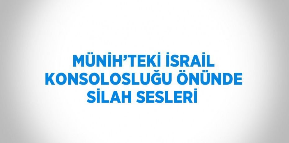 MÜNİH’TEKİ İSRAİL KONSOLOSLUĞU ÖNÜNDE SİLAH SESLERİ