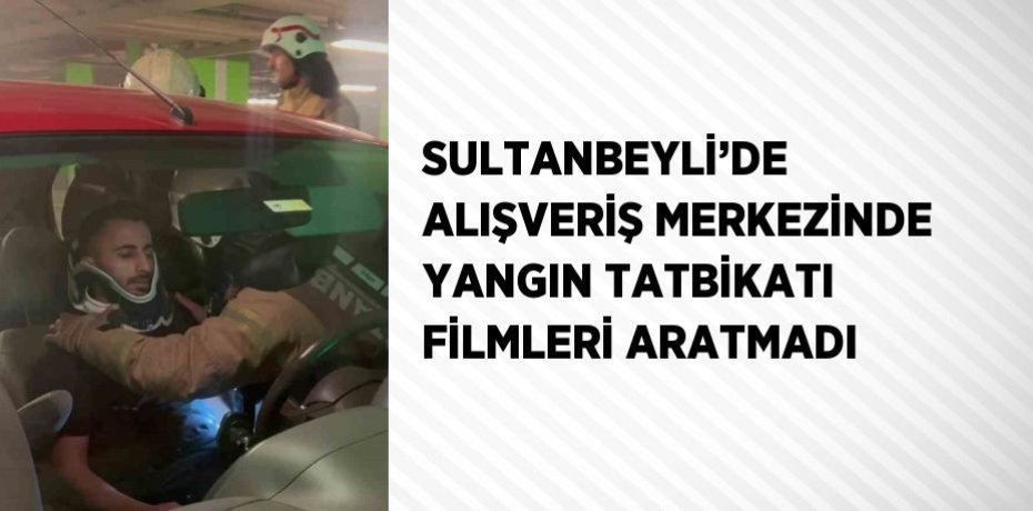 SULTANBEYLİ’DE  ALIŞVERİŞ MERKEZİNDE YANGIN TATBİKATI FİLMLERİ ARATMADI