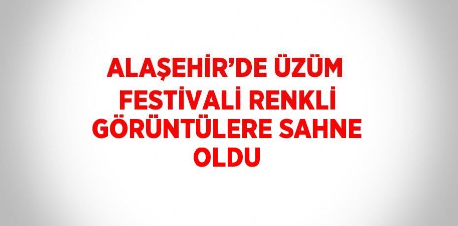 ALAŞEHİR’DE ÜZÜM FESTİVALİ RENKLİ GÖRÜNTÜLERE SAHNE OLDU