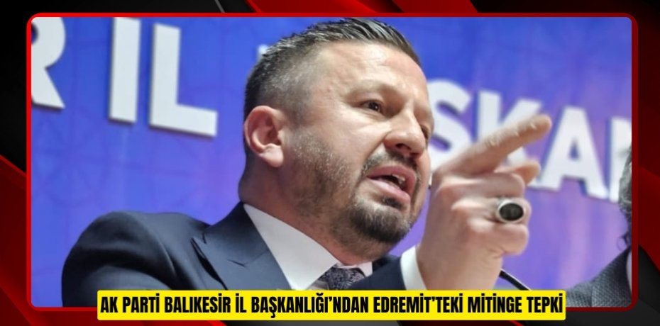 AK PARTİ BALIKESİR İL BAŞKANLIĞI’NDAN EDREMİT’TEKİ MİTİNGE TEPKİ