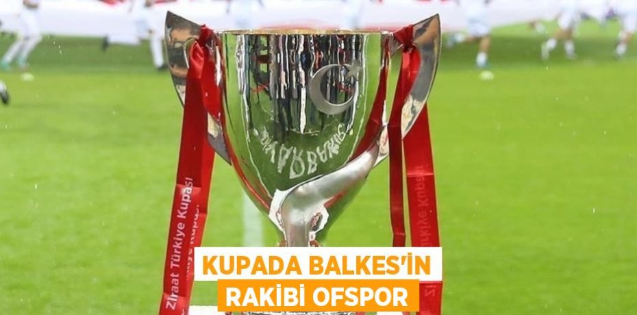 KUPADA BALKES’İN RAKİBİ OFSPOR