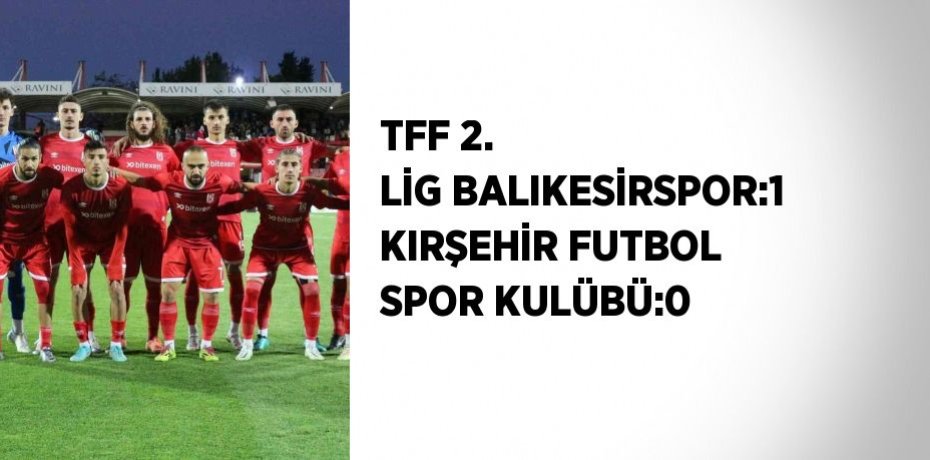 TFF 2. LİG BALIKESİRSPOR:1 KIRŞEHİR FUTBOL SPOR KULÜBÜ:0
