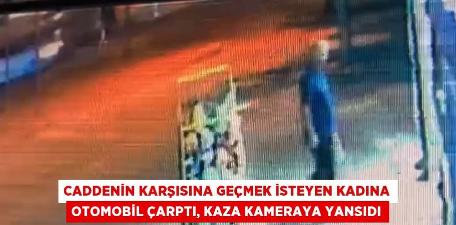 CADDENİN KARŞISINA GEÇMEK İSTEYEN KADINA OTOMOBİL ÇARPTI, KAZA KAMERAYA YANSIDI