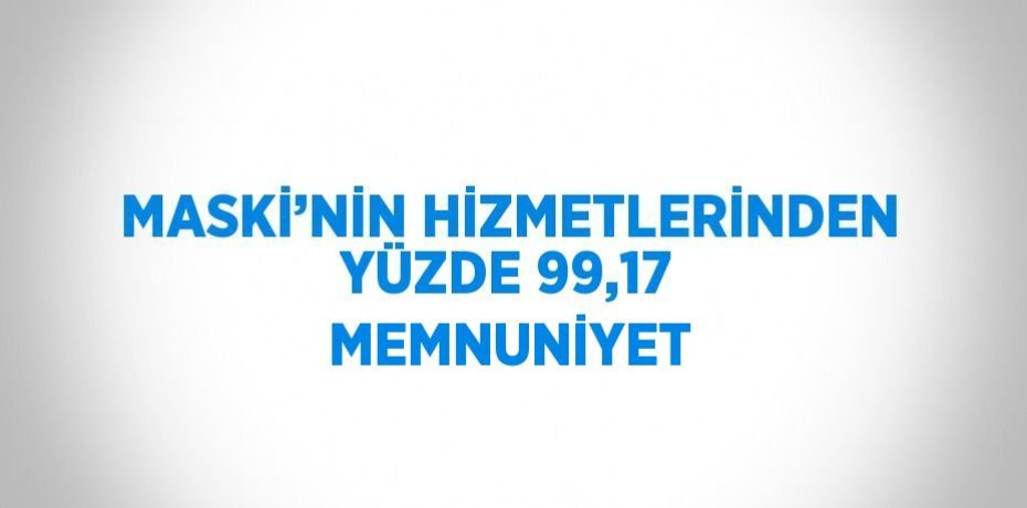 MASKİ’NİN HİZMETLERİNDEN YÜZDE 99,17 MEMNUNİYET