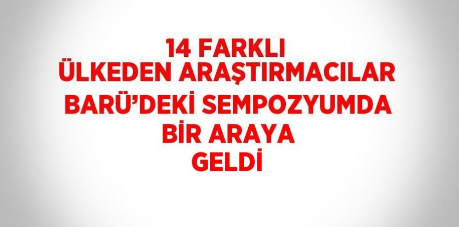 14 FARKLI ÜLKEDEN ARAŞTIRMACILAR BARÜ’DEKİ SEMPOZYUMDA BİR ARAYA GELDİ
