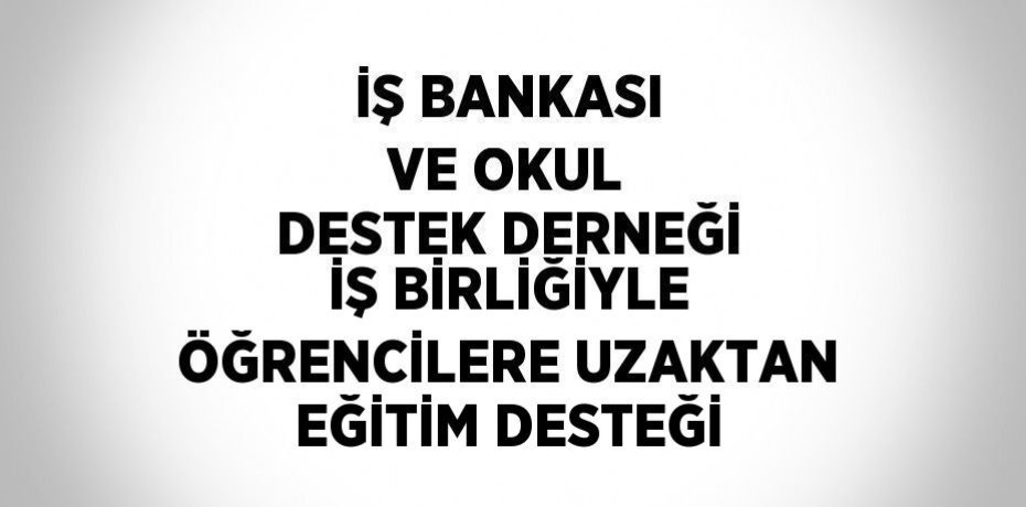 İŞ BANKASI VE OKUL DESTEK DERNEĞİ İŞ BİRLİĞİYLE ÖĞRENCİLERE UZAKTAN EĞİTİM DESTEĞİ