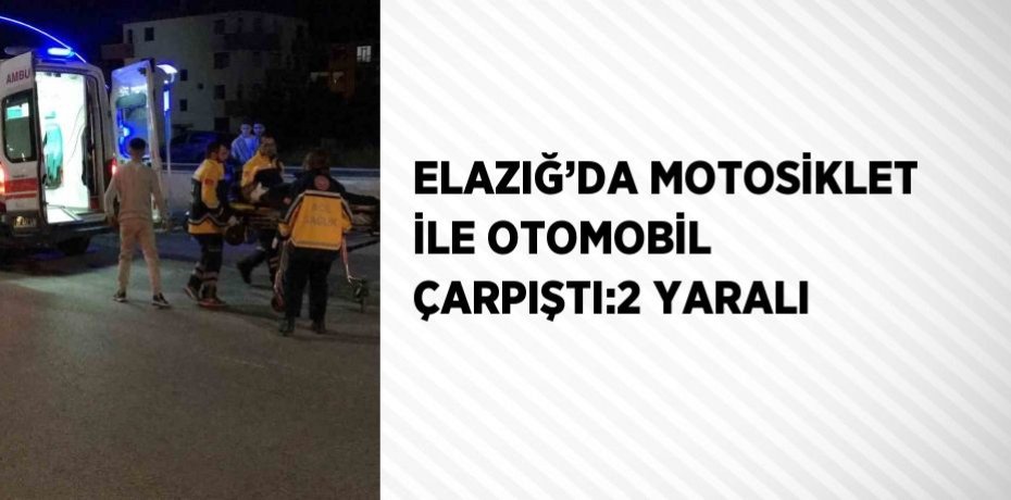 ELAZIĞ’DA MOTOSİKLET İLE OTOMOBİL ÇARPIŞTI:2 YARALI