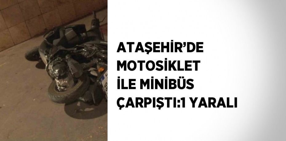 ATAŞEHİR’DE MOTOSİKLET İLE MİNİBÜS ÇARPIŞTI:1 YARALI