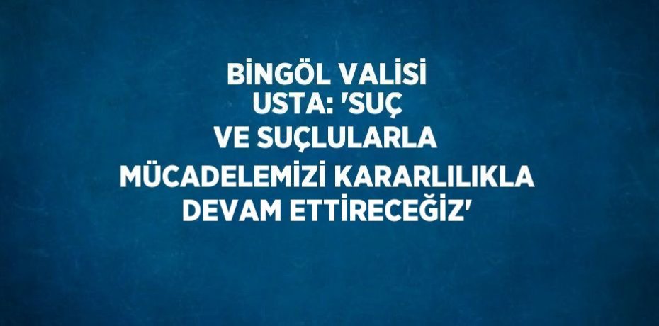 BİNGÖL VALİSİ USTA: 'SUÇ VE SUÇLULARLA MÜCADELEMİZİ KARARLILIKLA DEVAM ETTİRECEĞİZ'