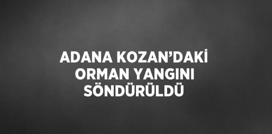 ADANA KOZAN’DAKİ ORMAN YANGINI SÖNDÜRÜLDÜ