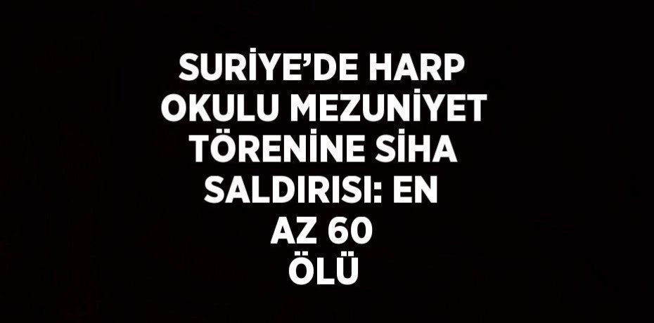 SURİYE’DE HARP OKULU MEZUNİYET TÖRENİNE SİHA SALDIRISI: EN AZ 60 ÖLÜ
