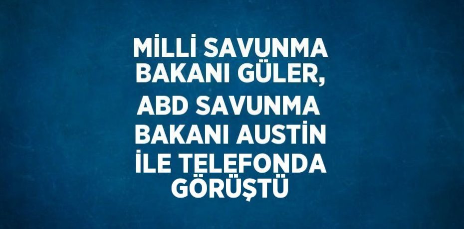 MİLLİ SAVUNMA BAKANI GÜLER, ABD SAVUNMA BAKANI AUSTİN İLE TELEFONDA GÖRÜŞTÜ