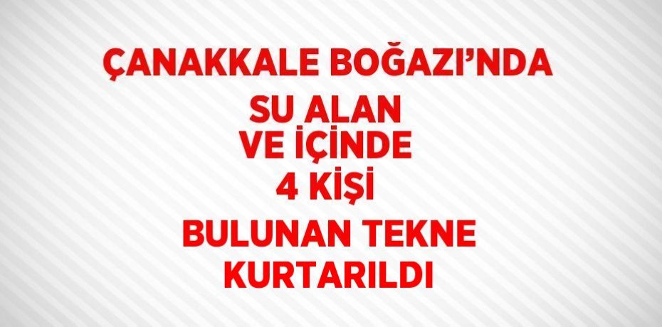 ÇANAKKALE BOĞAZI’NDA SU ALAN VE İÇİNDE 4 KİŞİ BULUNAN TEKNE KURTARILDI