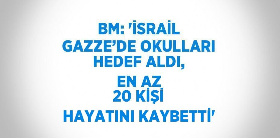 BM: 'İSRAİL GAZZE’DE OKULLARI HEDEF ALDI, EN AZ 20 KİŞİ HAYATINI KAYBETTİ'
