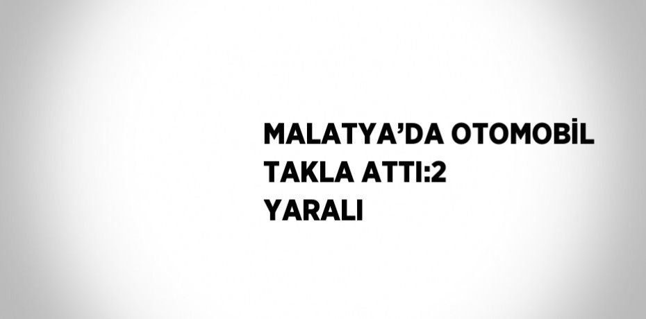MALATYA’DA OTOMOBİL TAKLA ATTI:2 YARALI