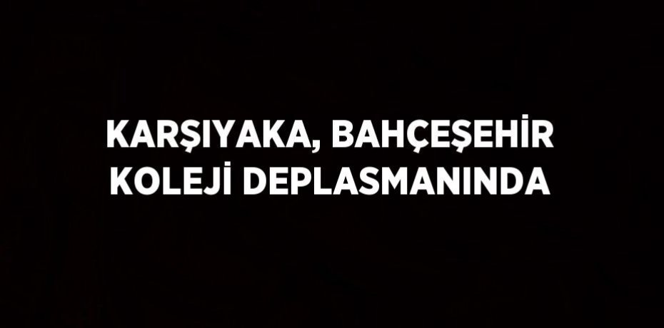 KARŞIYAKA, BAHÇEŞEHİR KOLEJİ DEPLASMANINDA