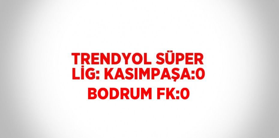 TRENDYOL SÜPER LİG: KASIMPAŞA:0 BODRUM FK:0