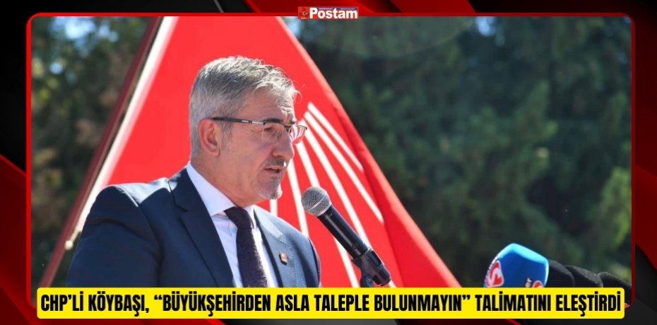 CHP’Lİ KÖYBAŞI, “BÜYÜKŞEHİRDEN ASLA TALEPLE BULUNMAYIN” TALİMATINI ELEŞTİRDİ