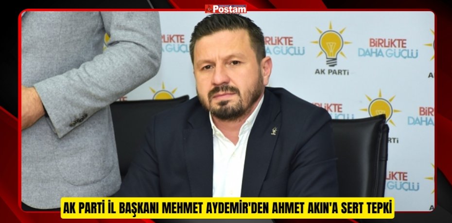 AK PARTİ İL BAŞKANI MEHMET AYDEMİR'DEN AHMET AKIN'A SERT TEPKİ