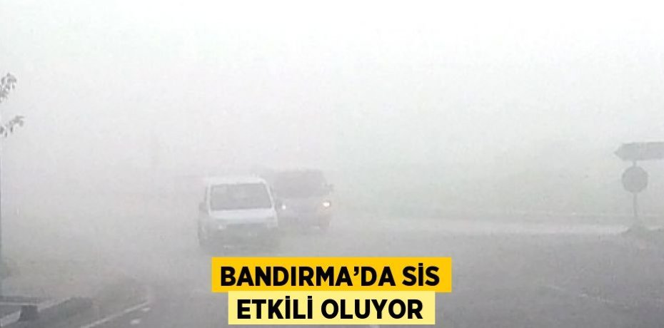 BANDIRMA’DA SİS ETKİLİ OLUYOR