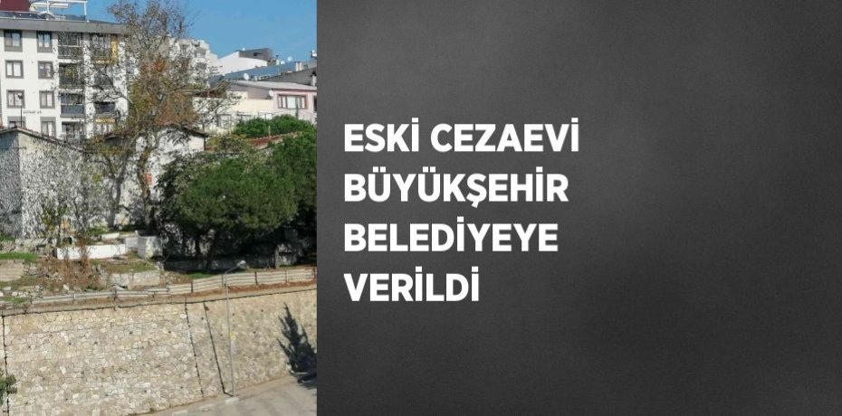 ESKİ CEZAEVİ BÜYÜKŞEHİR BELEDİYEYE VERİLDİ
