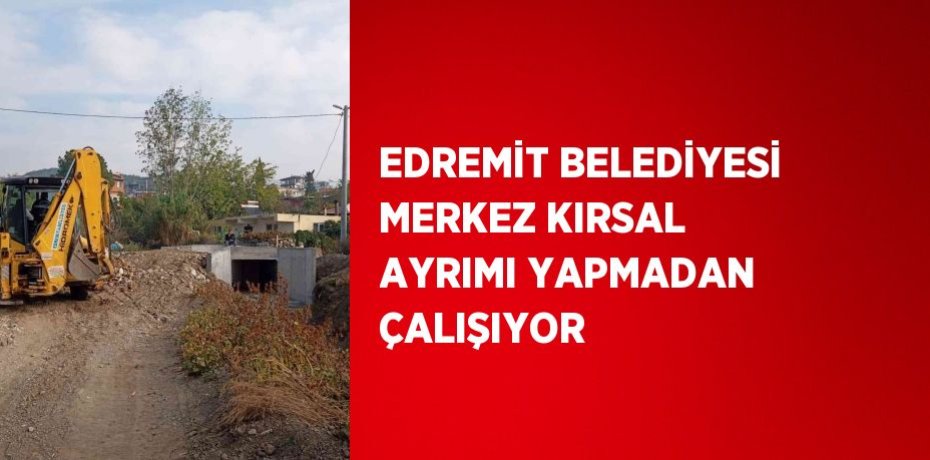 EDREMİT BELEDİYESİ MERKEZ KIRSAL AYRIMI YAPMADAN ÇALIŞIYOR