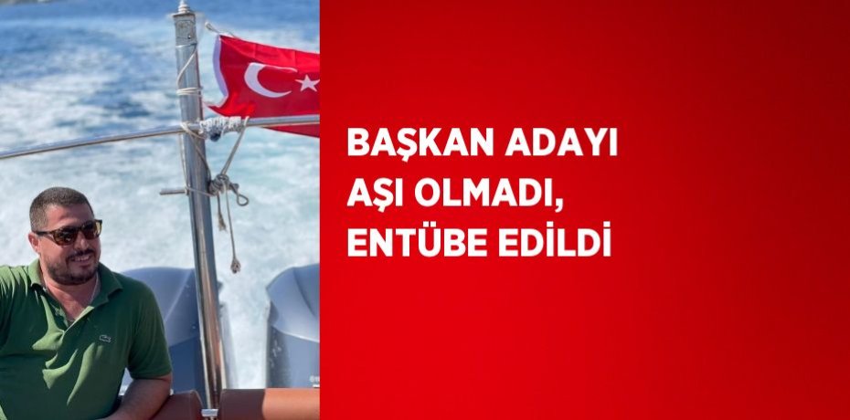 BAŞKAN ADAYI AŞI OLMADI, ENTÜBE EDİLDİ