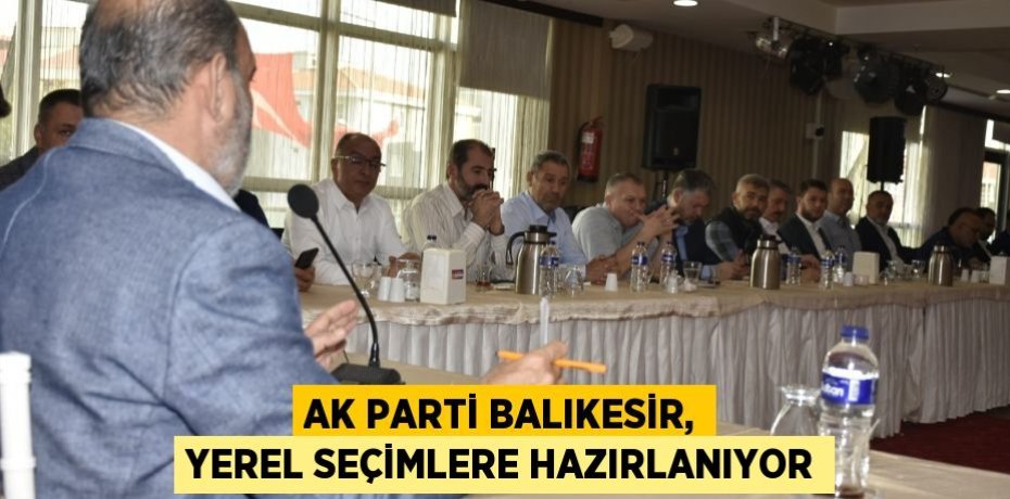 AK PARTİ BALIKESİR, YEREL SEÇİMLERE HAZIRLANIYOR