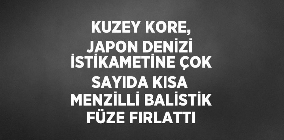 KUZEY KORE, JAPON DENİZİ İSTİKAMETİNE ÇOK SAYIDA KISA MENZİLLİ BALİSTİK FÜZE FIRLATTI