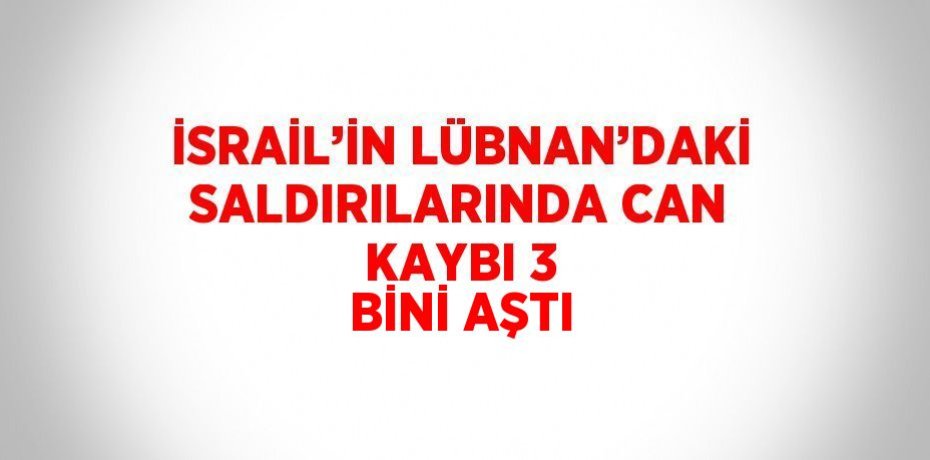 İSRAİL’İN LÜBNAN’DAKİ SALDIRILARINDA CAN KAYBI 3 BİNİ AŞTI