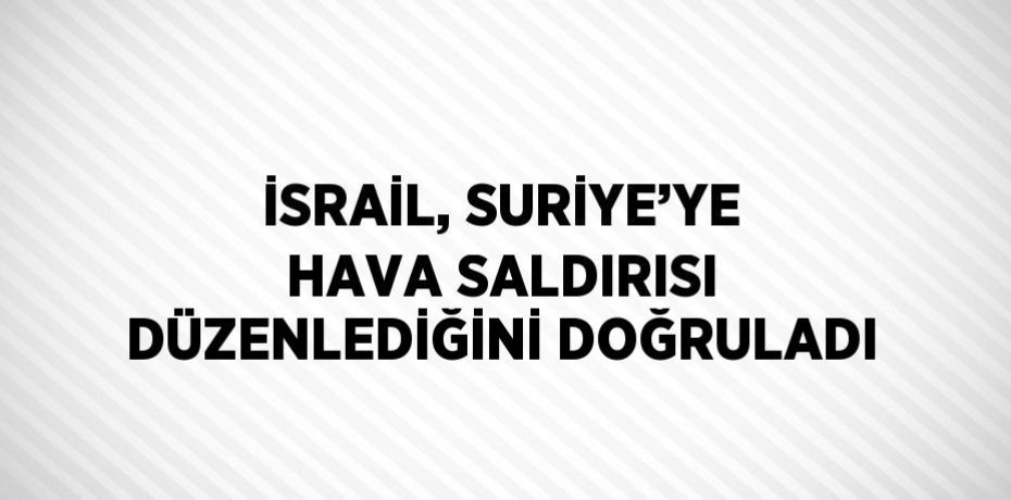 İSRAİL, SURİYE’YE HAVA SALDIRISI DÜZENLEDİĞİNİ DOĞRULADI