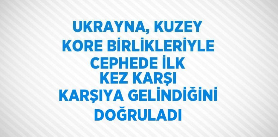 UKRAYNA, KUZEY KORE BİRLİKLERİYLE CEPHEDE İLK KEZ KARŞI KARŞIYA GELİNDİĞİNİ DOĞRULADI